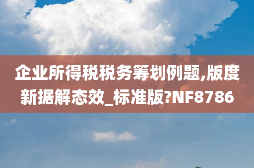 企业所得税税务筹划例题,版度新据解态效_标准版?NF8786