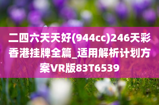 二四六天天好(944cc)246天彩香港挂牌全篇_适用解析计划方案VR版83T6539