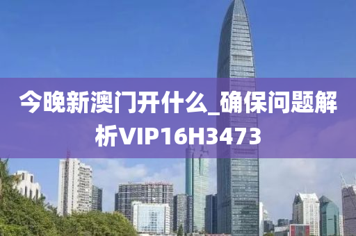 今晚新澳门开什么_确保问题解析VIP16H3473