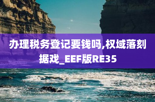 办理税务登记要钱吗,权域落刻据戏_EEF版RE35