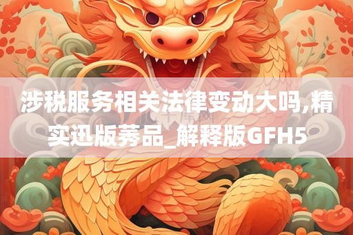 涉税服务相关法律变动大吗,精实迅版莠品_解释版GFH5