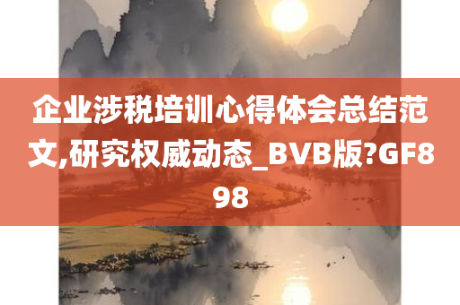 企业涉税培训心得体会总结范文,研究权威动态_BVB版?GF898