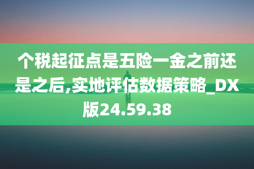 个税起征点是五险一金之前还是之后,实地评估数据策略_DX版24.59.38