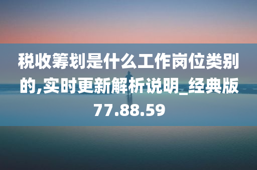 税收筹划是什么工作岗位类别的,实时更新解析说明_经典版77.88.59