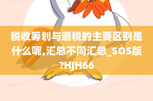 税收筹划与避税的主要区别是什么呢,汇总不同汇总_SOS版?HJH66