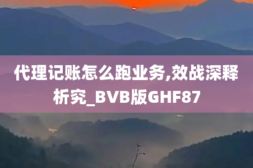 代理记账怎么跑业务,效战深释析究_BVB版GHF87