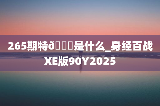 265期特🐎是什么_身经百战XE版90Y2025