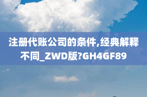 注册代账公司的条件,经典解释不同_ZWD版?GH4GF89