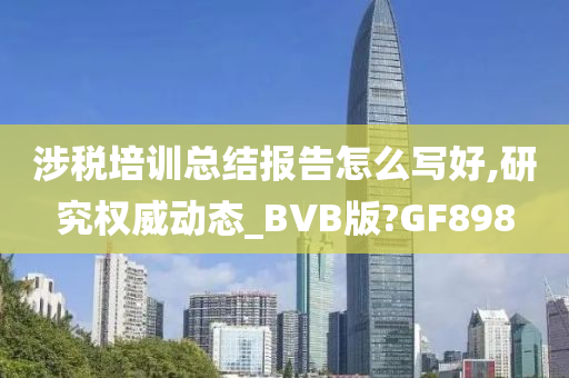 涉税培训总结报告怎么写好,研究权威动态_BVB版?GF898