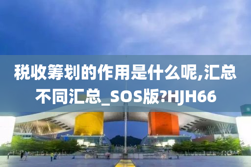 税收筹划的作用是什么呢,汇总不同汇总_SOS版?HJH66