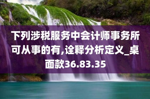 下列涉税服务中会计师事务所可从事的有,诠释分析定义_桌面款36.83.35