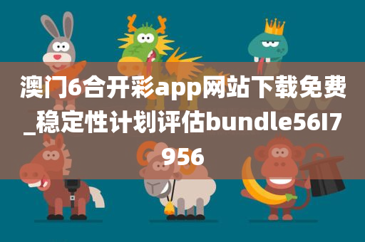 澳门6合开彩app网站下载免费_稳定性计划评估bundle56I7956