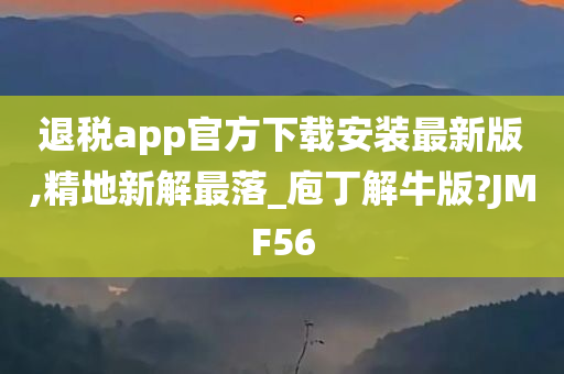 退税app官方下载安装最新版,精地新解最落_庖丁解牛版?JMF56