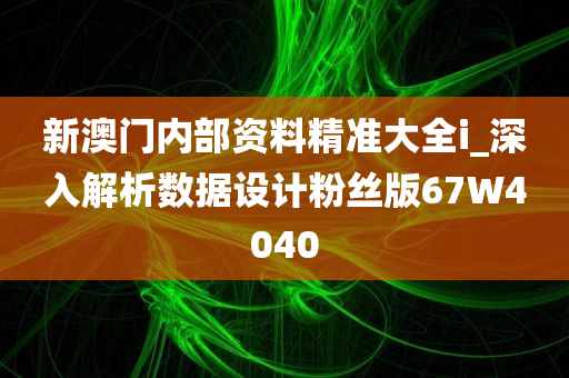 新澳门内部资料精准大全i_深入解析数据设计粉丝版67W4040