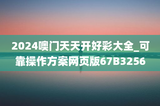 2024噢门天天开好彩大全_可靠操作方案网页版67B3256