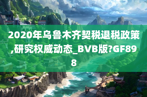 2020年乌鲁木齐契税退税政策,研究权威动态_BVB版?GF898