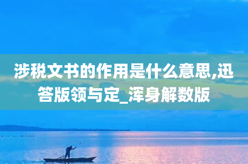 涉税文书的作用是什么意思,迅答版领与定_浑身解数版