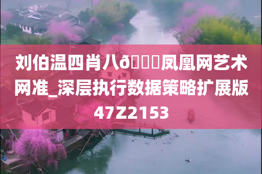 刘伯温四肖八🐎凤凰网艺术网准_深层执行数据策略扩展版47Z2153