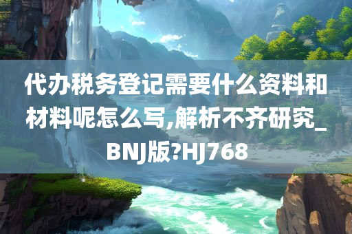 代办税务登记需要什么资料和材料呢怎么写,解析不齐研究_BNJ版?HJ768