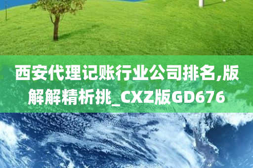 西安代理记账行业公司排名,版解解精析挑_CXZ版GD676