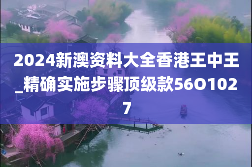 2024新澳资料大全香港王中王_精确实施步骤顶级款56O1027