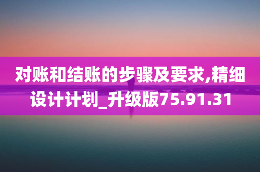 对账和结账的步骤及要求,精细设计计划_升级版75.91.31