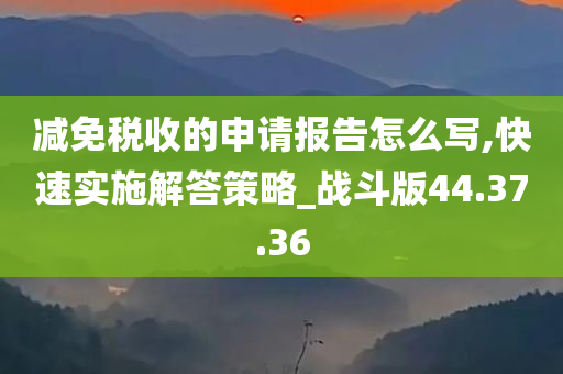 减免税收的申请报告怎么写,快速实施解答策略_战斗版44.37.36