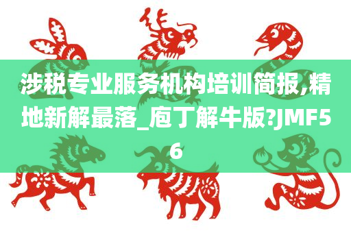 涉税专业服务机构培训简报,精地新解最落_庖丁解牛版?JMF56