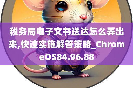 税务局电子文书送达怎么弄出来,快速实施解答策略_ChromeOS84.96.88