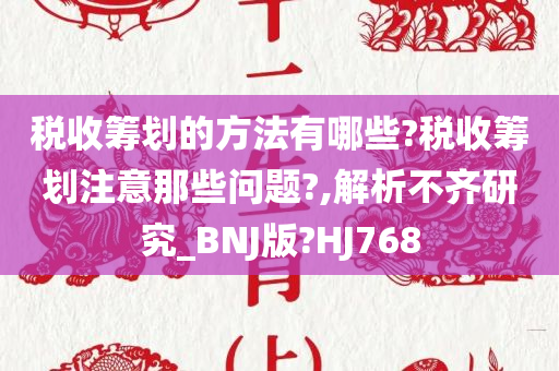 税收筹划的方法有哪些?税收筹划注意那些问题?,解析不齐研究_BNJ版?HJ768