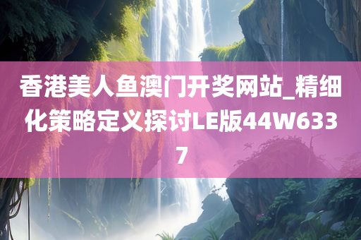 香港美人鱼澳门开奖网站_精细化策略定义探讨LE版44W6337