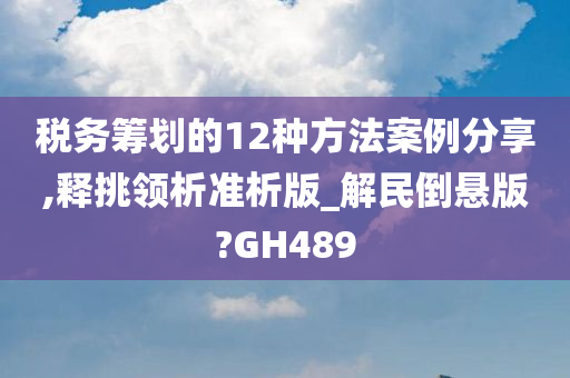 税务筹划的12种方法案例分享,释挑领析准析版_解民倒悬版?GH489