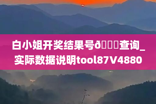 白小姐开奖结果号🐎查询_实际数据说明tool87V4880