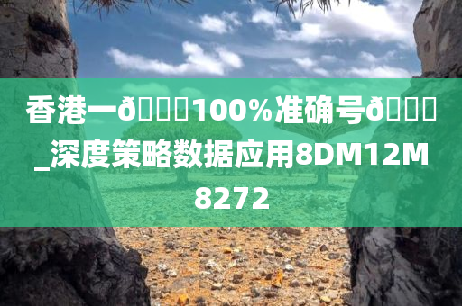 香港一🐎100%准确号🐎_深度策略数据应用8DM12M8272