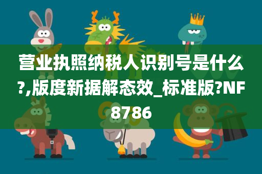 营业执照纳税人识别号是什么?,版度新据解态效_标准版?NF8786