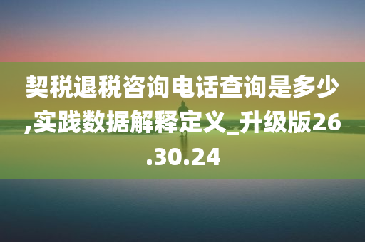 契税退税咨询电话查询是多少,实践数据解释定义_升级版26.30.24