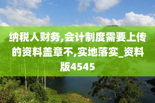 纳税人财务,会计制度需要上传的资料盖章不,实地落实_资料版4545