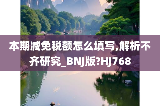 本期减免税额怎么填写,解析不齐研究_BNJ版?HJ768