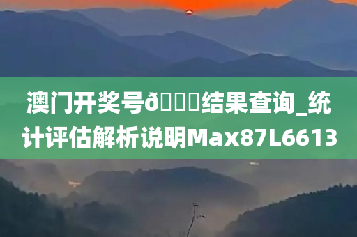 澳门开奖号🐎结果查询_统计评估解析说明Max87L6613