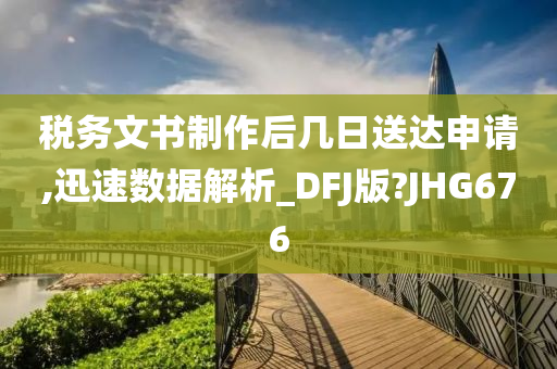 税务文书制作后几日送达申请,迅速数据解析_DFJ版?JHG676