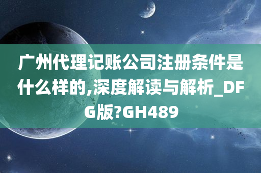 广州代理记账公司注册条件是什么样的,深度解读与解析_DFG版?GH489