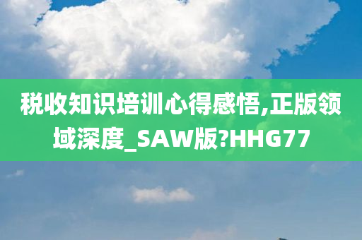 税收知识培训心得感悟,正版领域深度_SAW版?HHG77