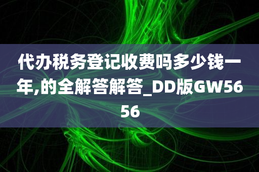 代办税务登记收费吗多少钱一年,的全解答解答_DD版GW5656