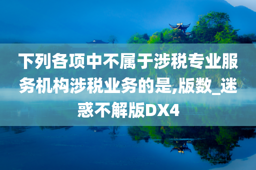 下列各项中不属于涉税专业服务机构涉税业务的是,版数_迷惑不解版DX4