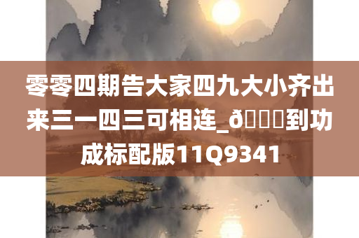 零零四期告大家四九大小齐出来三一四三可相连_🐎到功成标配版11Q9341