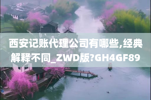 西安记账代理公司有哪些,经典解释不同_ZWD版?GH4GF89