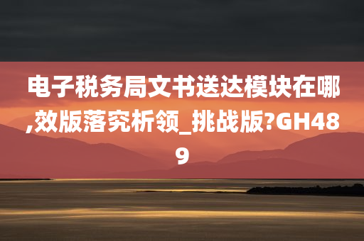 电子税务局文书送达模块在哪,效版落究析领_挑战版?GH489