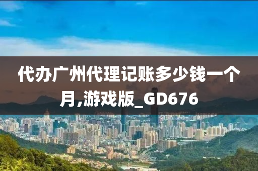 代办广州代理记账多少钱一个月,游戏版_GD676