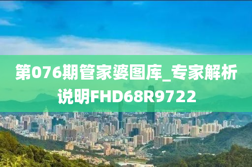 第076期管家婆图库_专家解析说明FHD68R9722