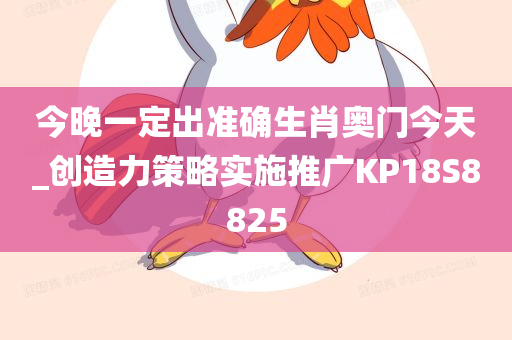 今晚一定出准确生肖奥门今天_创造力策略实施推广KP18S8825